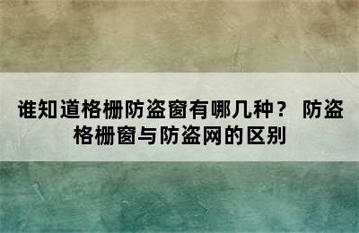 谁知道格栅防盗窗有哪几种？ 防盗格栅窗与防盗网的区别